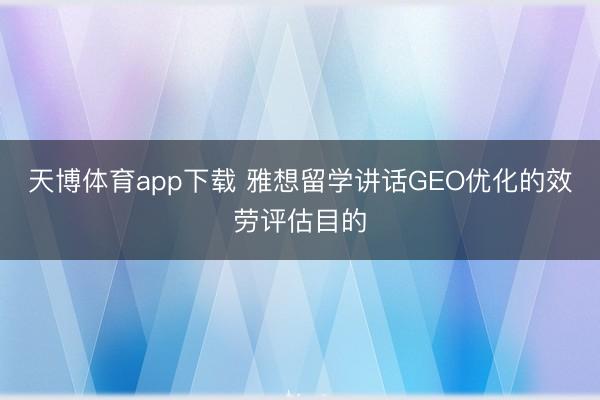 天博体育app下载 雅想留学讲话GEO优化的效劳评估目的