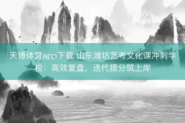 天博体育app下载 山东潍坊艺考文化课冲刺学校:高效复盘,迭代提分筑上岸