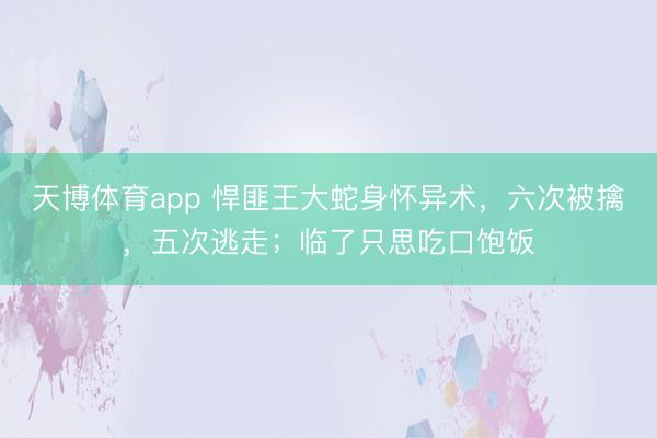 天博体育app 悍匪王大蛇身怀异术,六次被擒,五次逃走;临了只思吃口饱饭