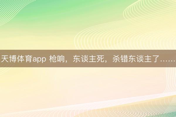 天博体育app 枪响,东谈主死,杀错东谈主了……
