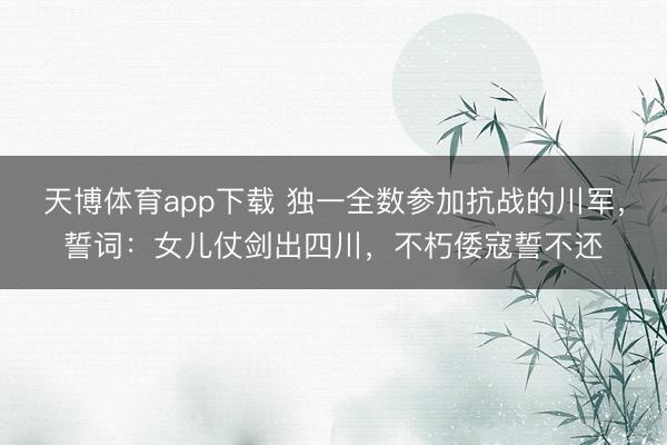 天博体育app下载 独一全数参加抗战的川军，誓词：女儿仗剑出四川，不朽倭寇誓不还