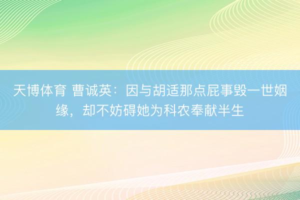 天博体育 曹诚英:因与胡适那点屁事毁一世姻缘,却不妨碍她为科农奉献半生