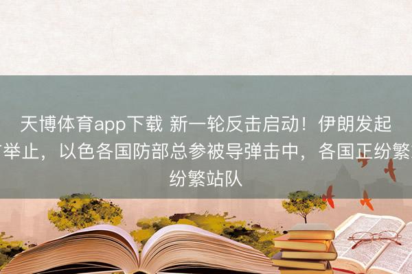 天博体育app下载 新一轮反击启动！伊朗发起斩首举止，以色各国防部总参被导弹击中，各国正纷繁站队