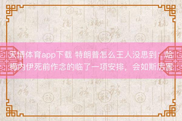 天博体育app下载 特朗普怎么王人没思到：哈梅内伊死前作念的临了一项安排，会如斯厉害
