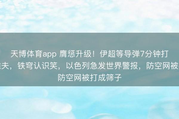 天博体育app 膺惩升级！伊超等导弹7分钟打到特拉维夫，铁穹认识笑，以色列急发世界警报，防空网被打成筛子