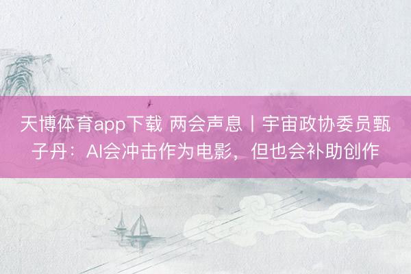 天博体育app下载 两会声息丨宇宙政协委员甄子丹：AI会冲击作为电影，但也会补助创作