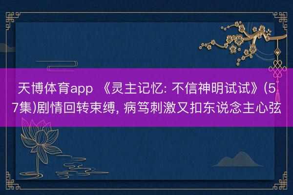 天博体育app 《灵主记忆: 不信神明试试》(57集)剧情回转束缚， 病笃刺激又扣东说念主心弦