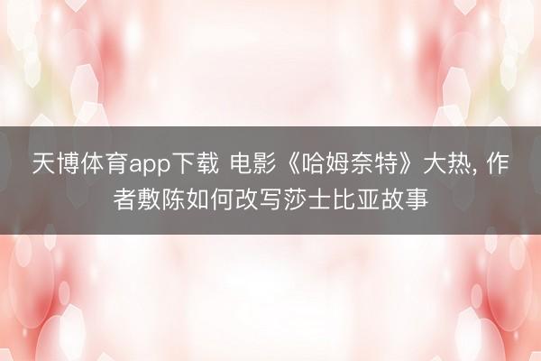 天博体育app下载 电影《哈姆奈特》大热， 作者敷陈如何改写莎士比亚故事