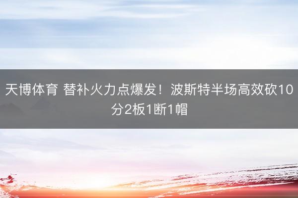 天博体育 替补火力点爆发！波斯特半场高效砍10分2板1断1帽