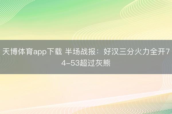 天博体育app下载 半场战报：好汉三分火力全开74-53超过灰熊