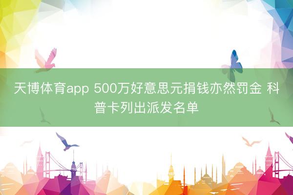 天博体育app 500万好意思元捐钱亦然罚金 科普卡列出派发名单