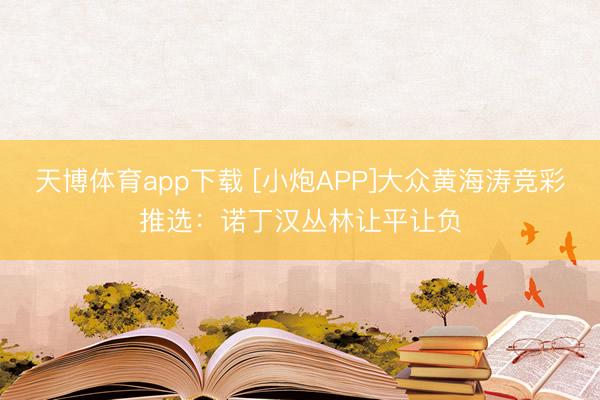 天博体育app下载 [小炮APP]大众黄海涛竞彩推选：诺丁汉丛林让平让负