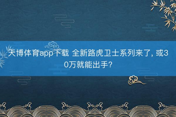 天博体育app下载 全新路虎卫士系列来了， 或30万就能出手?