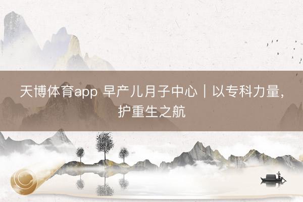 天博体育app 早产儿月子中心｜以专科力量，护重生之航