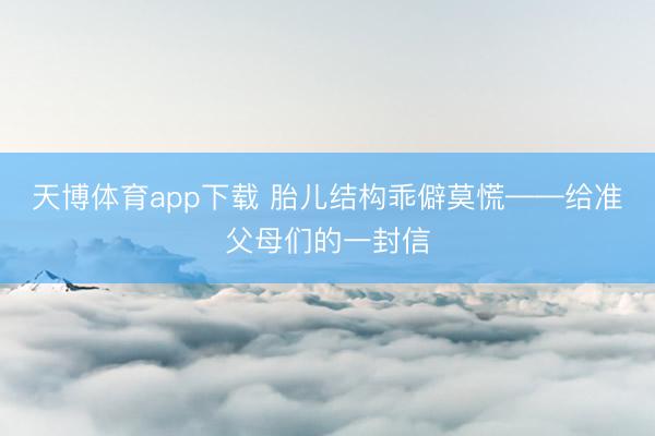 天博体育app下载 胎儿结构乖僻莫慌——给准父母们的一封信
