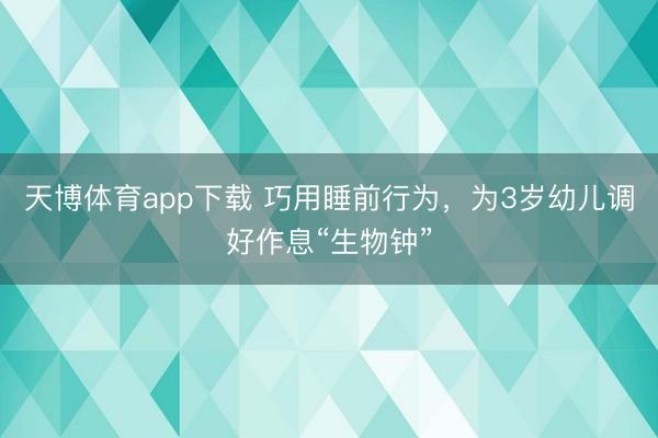 天博体育app下载 巧用睡前行为，为3岁幼儿调好作息“生物钟”
