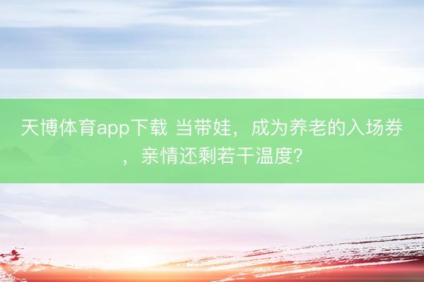天博体育app下载 当带娃，成为养老的入场券，亲情还剩若干温度？