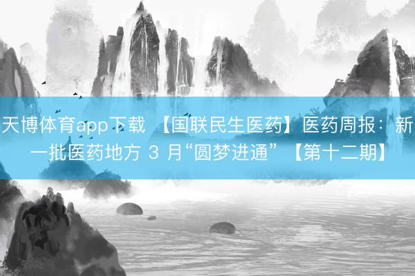 天博体育app下载 【国联民生医药】医药周报:新一批医药地方 3 月“圆梦进通” 【第十二期】