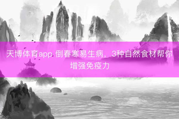 天博体育app 倒春寒易生病,3种自然食材帮你增强免疫力
