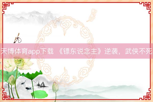 天博体育app下载 《镖东说念主》逆袭,武侠不死