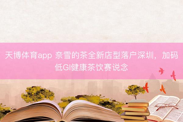 天博体育app 奈雪的茶全新店型落户深圳,加码低GI健康茶饮赛说念