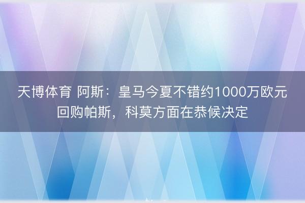 天博体育 阿斯：皇马今夏不错约1000万欧元回购帕斯，科莫方面在恭候决定
