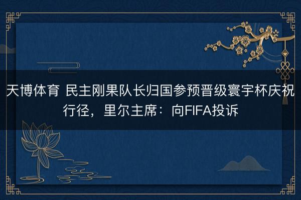 天博体育 民主刚果队长归国参预晋级寰宇杯庆祝行径,里尔主席:向FIFA投诉