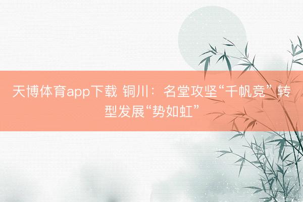 天博体育app下载 铜川：名堂攻坚“千帆竞” 转型发展“势如虹”