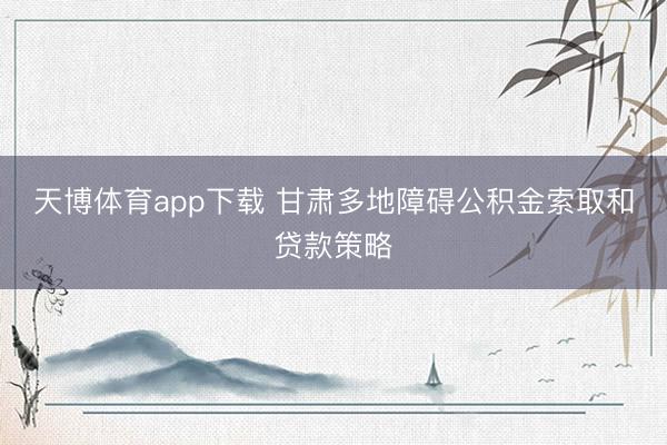 天博体育app下载 甘肃多地障碍公积金索取和贷款策略
