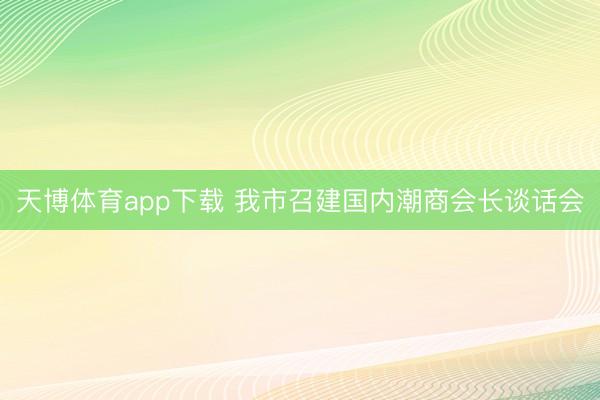 天博体育app下载 我市召建国内潮商会长谈话会