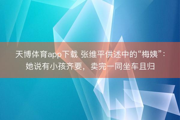 天博体育app下载 张维平供述中的“梅姨”:她说有小孩齐要,卖完一同坐车且归
