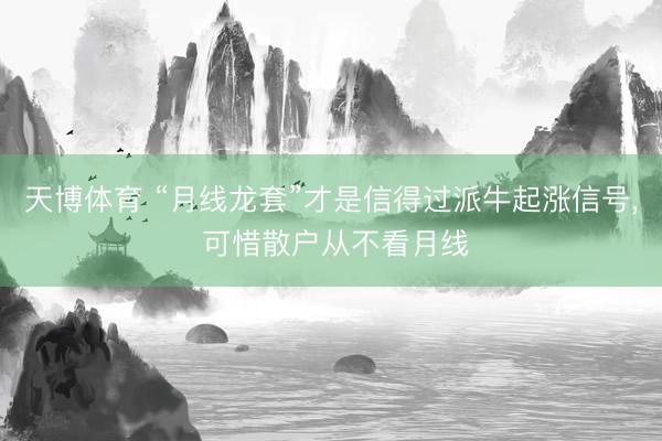 天博体育 “月线龙套”才是信得过派牛起涨信号, 可惜散户从不看月线