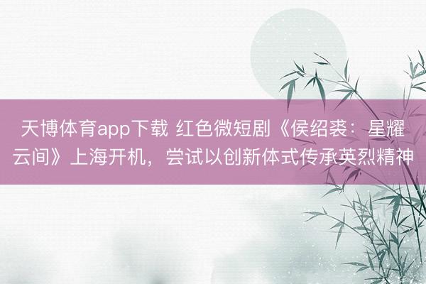 天博体育app下载 红色微短剧《侯绍裘：星耀云间》上海开机，尝试以创新体式传承英烈精神