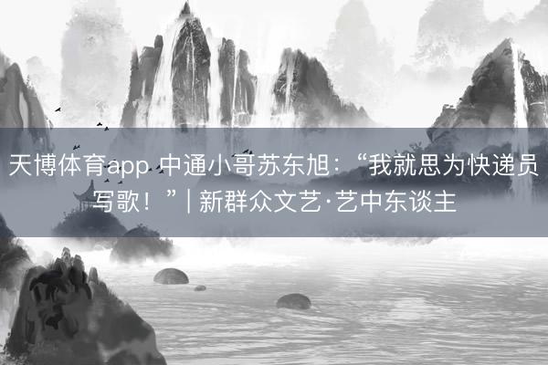 天博体育app 中通小哥苏东旭：“我就思为快递员写歌！” | 新群众文艺·艺中东谈主