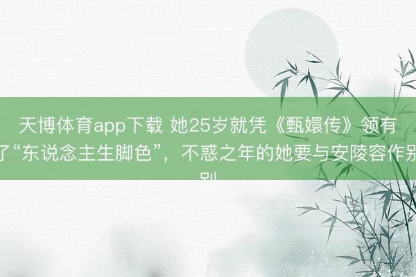 天博体育app下载 她25岁就凭《甄嬛传》领有了“东说念主生脚色”，不惑之年的她要与安陵容作别