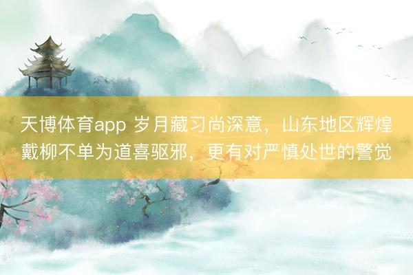 天博体育app 岁月藏习尚深意,山东地区辉煌戴柳不单为道喜驱邪,更有对严慎处世的警觉