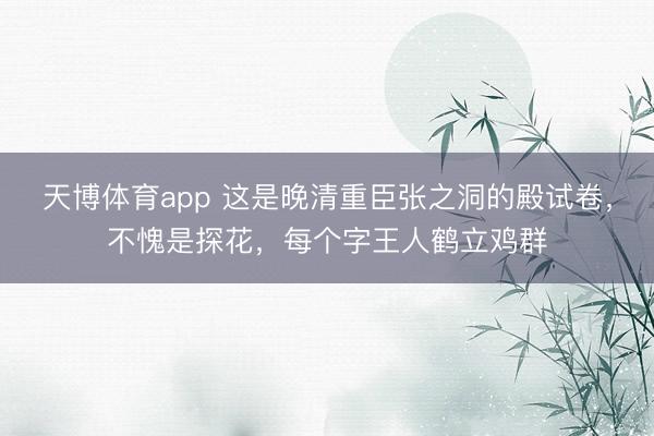 天博体育app 这是晚清重臣张之洞的殿试卷，不愧是探花，每个字王人鹤立鸡群
