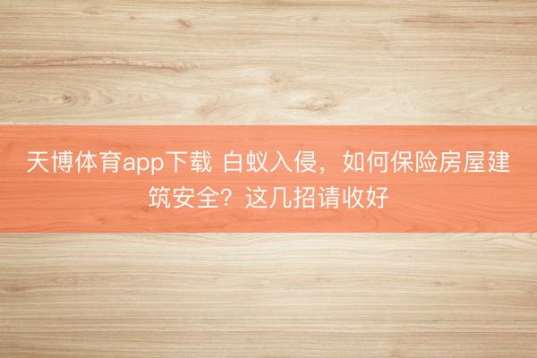 天博体育app下载 白蚁入侵,如何保险房屋建筑安全?这几招请收好