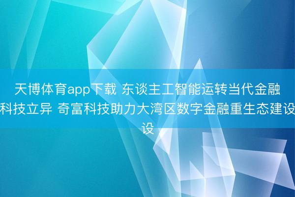 天博体育app下载 东谈主工智能运转当代金融科技立异 奇富科技助力大湾区数字金融重生态建设