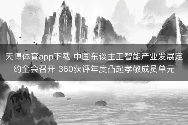 天博体育app下载 中国东谈主工智能产业发展定约全会召开 360获评年度凸起孝敬成员单元