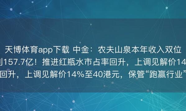 天博体育app下载 中金:农夫山泉本年收入双位数增长,预测来岁纯利157.7亿!推进红瓶水市占率回升,上调见解价14%至40港元,保管“跑赢行业”评级