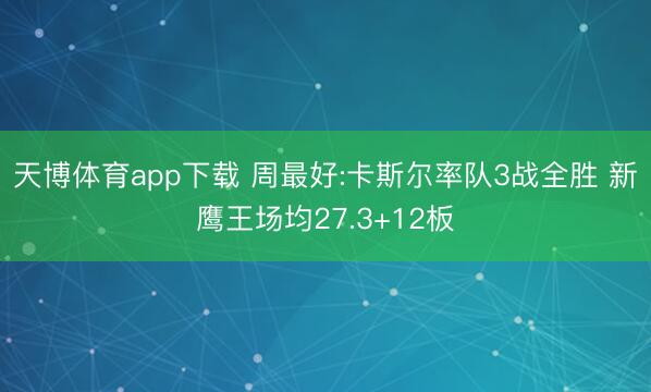 天博体育app下载 周最好:卡斯尔率队3战全胜 新鹰王场均27.3+12板