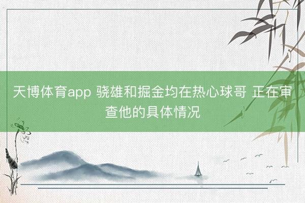 天博体育app 骁雄和掘金均在热心球哥 正在审查他的具体情况