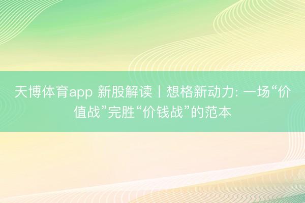 天博体育app 新股解读丨想格新动力: 一场“价值战”完胜“价钱战”的范本