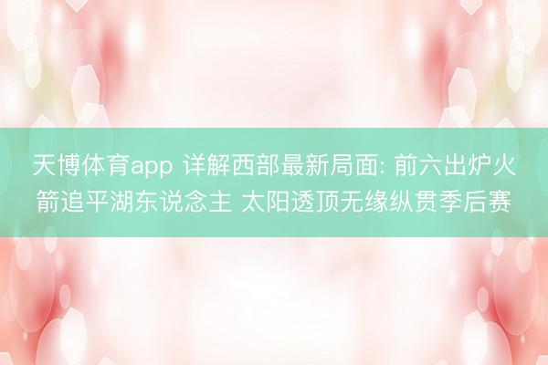 天博体育app 详解西部最新局面: 前六出炉火箭追平湖东说念主 太阳透顶无缘纵贯季后赛
