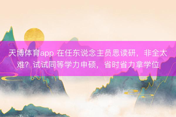 天博体育app 在任东说念主员思读研,非全太难?试试同等学力申硕,省时省力拿学位