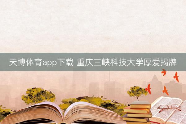天博体育app下载 重庆三峡科技大学厚爱揭牌