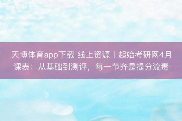 天博体育app下载 线上资源丨起始考研网4月课表：从基础到测评，每一节齐是提分流毒