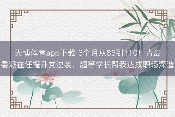 天博体育app下载 3个月从85到110！青岛委派在任擢升党逆袭，超等学长帮我达成职场深造