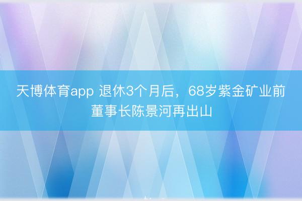 天博体育app 退休3个月后，68岁紫金矿业前董事长陈景河再出山